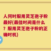 人何时服用灵芝孢子粉最好(最佳时间是什么？服用灵芝孢子粉的正确时机)