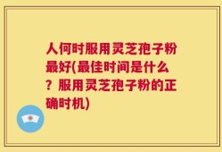 人何时服用灵芝孢子粉最好(最佳时间是什么？服用灵芝孢子粉的正确时机)