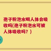 孢子粉泡水喝人体会吸收吗(孢子粉泡水可被人体吸收吗？)