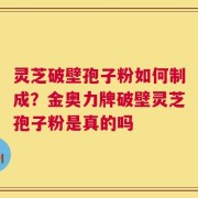 灵芝破壁孢子粉如何制成？金奥力牌破壁灵芝孢子粉是真的吗