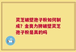灵芝破壁孢子粉如何制成？金奥力牌破壁灵芝孢子粉是真的吗