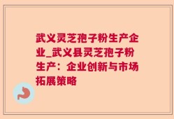 武义灵芝孢子粉生产企业_武义县灵芝孢子粉生产：企业创新与市场拓展策略