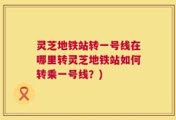 灵芝地铁站转一号线在哪里转灵芝地铁站如何转乘一号线？)