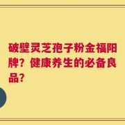 破壁灵芝孢子粉金福阳牌？健康养生的必备良品？