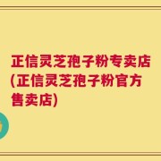 正信灵芝孢子粉专卖店(正信灵芝孢子粉官方售卖店)