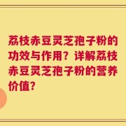 荔枝赤豆灵芝孢子粉的功效与作用？详解荔枝赤豆灵芝孢子粉的营养价值？