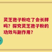 灵芝孢子粉吃了会长胖吗？探究灵芝孢子粉的功效与副作用？