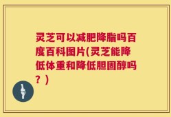 灵芝可以减肥降脂吗百度百科图片(灵芝能降低体重和降低胆固醇吗？)
