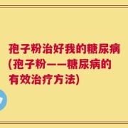 孢子粉治好我的糖尿病(孢子粉——糖尿病的有效治疗方法)