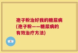孢子粉治好我的糖尿病(孢子粉——糖尿病的有效治疗方法)