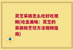 灵芝采摘怎么吃好吃视频(吃出美味：灵芝的采摘和烹饪方法视频指南)
