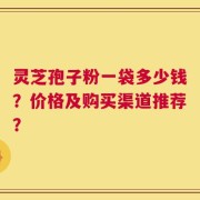 灵芝孢子粉一袋多少钱？价格及购买渠道推荐？