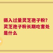 摄入过量灵芝孢子粉？灵芝孢子粉长期吃害处是什么