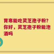 胃寒能吃灵芝孢子粉？你好，灵芝孢子粉能泡酒吗
