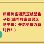 康希牌富硒灵芝破壁孢子粉(康希牌富硒灵芝孢子粉：开启免疫力新时代！)