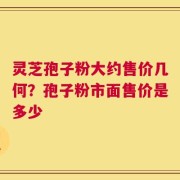 灵芝孢子粉大约售价几何？孢子粉市面售价是多少