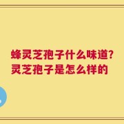 蜂灵芝孢子什么味道？灵芝孢子是怎么样的