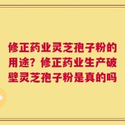 修正药业灵芝孢子粉的用途？修正药业生产破壁灵芝孢子粉是真的吗