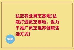 弘冠农业灵芝基地(弘冠打造灵芝基地，致力于推广灵芝温养健康生活方式)