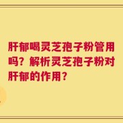 肝郁喝灵芝孢子粉管用吗？解析灵芝孢子粉对肝郁的作用？