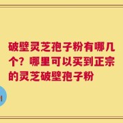 破壁灵芝孢子粉有哪几个？哪里可以买到正宗的灵芝破壁孢子粉