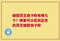 破壁灵芝孢子粉有哪几个？哪里可以买到正宗的灵芝破壁孢子粉