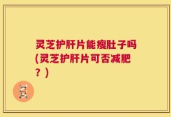 灵芝护肝片能瘦肚子吗(灵芝护肝片可否减肥？)