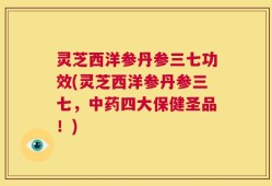 灵芝西洋参丹参三七功效(灵芝西洋参丹参三七，中药四大保健圣品！)