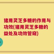 猪用灵芝多糖的作用与功效(猪用灵芝多糖的益处及功效管窥)