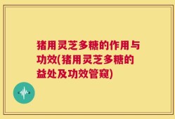 猪用灵芝多糖的作用与功效(猪用灵芝多糖的益处及功效管窥)
