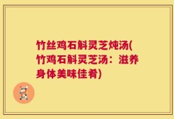 竹丝鸡石斛灵芝炖汤(竹鸡石斛灵芝汤：滋养身体美味佳肴)