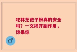 吃林芝孢子粉真的安全吗？一文揭开副作用，惊呆你