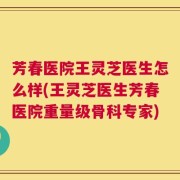 芳春医院王灵芝医生怎么样(王灵芝医生芳春医院重量级骨科专家)