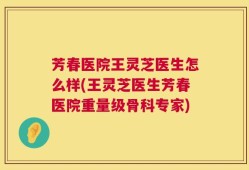 芳春医院王灵芝医生怎么样(王灵芝医生芳春医院重量级骨科专家)