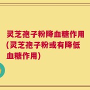 灵芝孢子粉降血糖作用(灵芝孢子粉或有降低血糖作用)