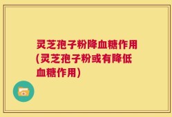 灵芝孢子粉降血糖作用(灵芝孢子粉或有降低血糖作用)