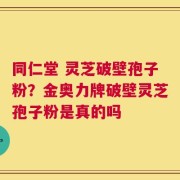 同仁堂 灵芝破壁孢子粉？金奥力牌破壁灵芝孢子粉是真的吗