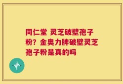 同仁堂 灵芝破壁孢子粉？金奥力牌破壁灵芝孢子粉是真的吗