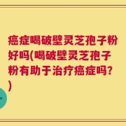癌症喝破壁灵芝孢子粉好吗(喝破壁灵芝孢子粉有助于治疗癌症吗？)