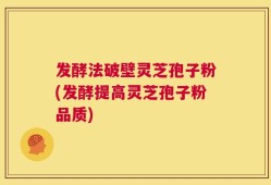 发酵法破壁灵芝孢子粉(发酵提高灵芝孢子粉品质)
