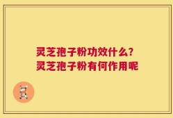 灵芝孢子粉功效什么？灵芝孢子粉有何作用呢