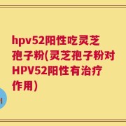 hpv52阳性吃灵芝孢子粉(灵芝孢子粉对HPV52阳性有治疗作用)