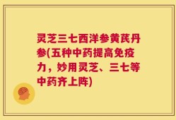 灵芝三七西洋参黄芪丹参(五种中药提高免疫力，妙用灵芝、三七等中药齐上阵)