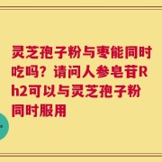灵芝孢子粉与枣能同时吃吗？请问人参皂苷Rh2可以与灵芝孢子粉同时服用