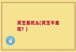 灵芝是花么(灵芝不是花？)