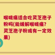 喉咙痛适合吃灵芝孢子粉吗(能缓解喉咙痛？灵芝孢子粉或有一定效果)