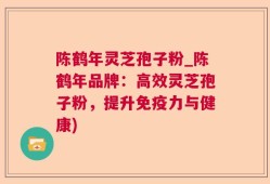 陈鹤年灵芝孢子粉_陈鹤年品牌：高效灵芝孢子粉，提升免疫力与健康)