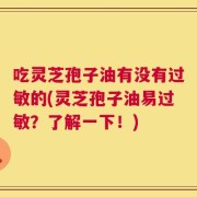 吃灵芝孢子油有没有过敏的(灵芝孢子油易过敏？了解一下！)