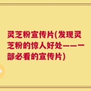 灵芝粉宣传片(发现灵芝粉的惊人好处——一部必看的宣传片)
