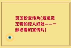 灵芝粉宣传片(发现灵芝粉的惊人好处——一部必看的宣传片)